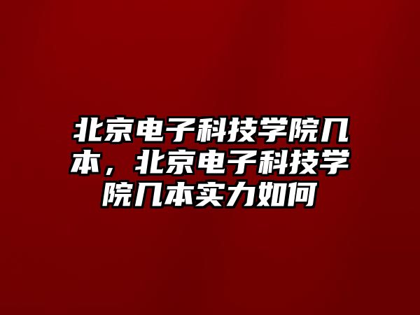 北京電子科技學院幾本，北京電子科技學院幾本實力如何