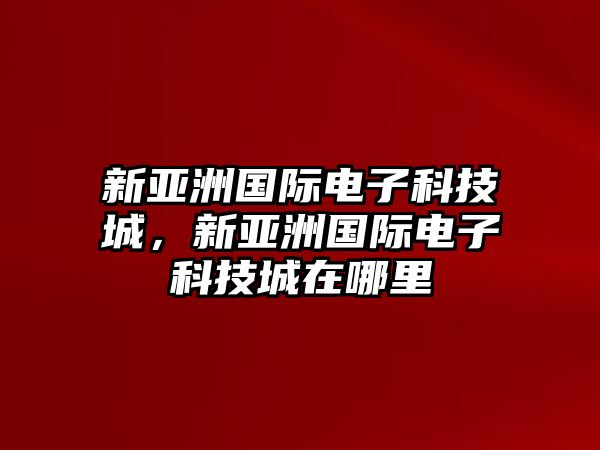 新亞洲國際電子科技城，新亞洲國際電子科技城在哪里