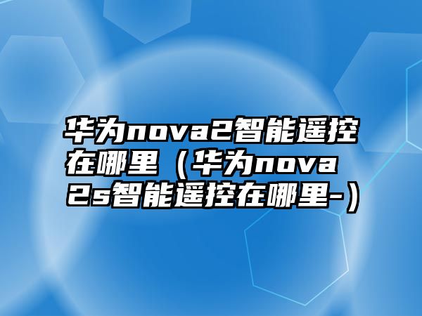 華為nova2智能遙控在哪里（華為nova 2s智能遙控在哪里-）