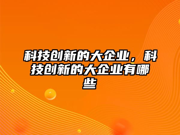 科技創(chuàng)新的大企業(yè)，科技創(chuàng)新的大企業(yè)有哪些