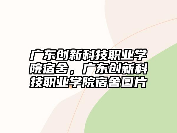 廣東創(chuàng)新科技職業(yè)學院宿舍，廣東創(chuàng)新科技職業(yè)學院宿舍圖片