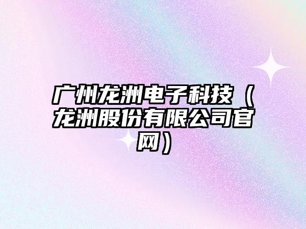 廣州龍洲電子科技（龍洲股份有限公司官網(wǎng)）