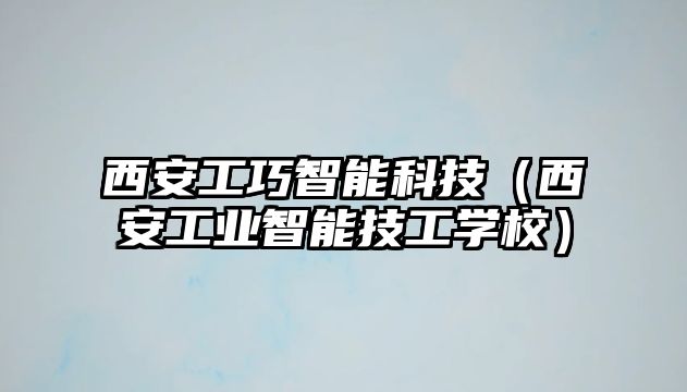 西安工巧智能科技（西安工業(yè)智能技工學校）