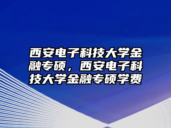 西安電子科技大學(xué)金融專碩，西安電子科技大學(xué)金融專碩學(xué)費