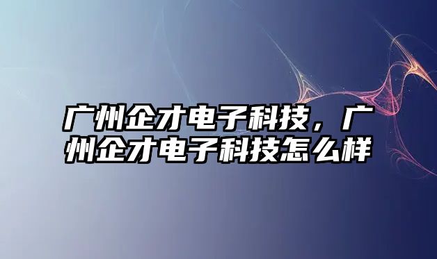 廣州企才電子科技，廣州企才電子科技怎么樣