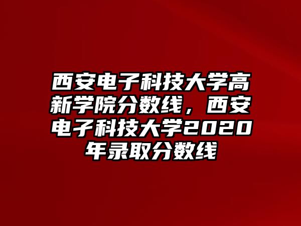 西安電子科技大學高新學院分數(shù)線，西安電孑科技大學2020年錄取分數(shù)線