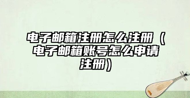 電子郵箱注冊(cè)怎么注冊(cè)（電子郵箱賬號(hào)怎么申請(qǐng)注冊(cè)）