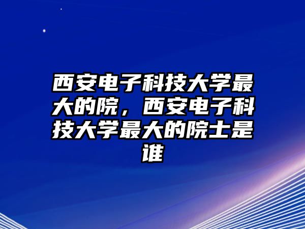 西安電子科技大學(xué)最大的院，西安電子科技大學(xué)最大的院士是誰