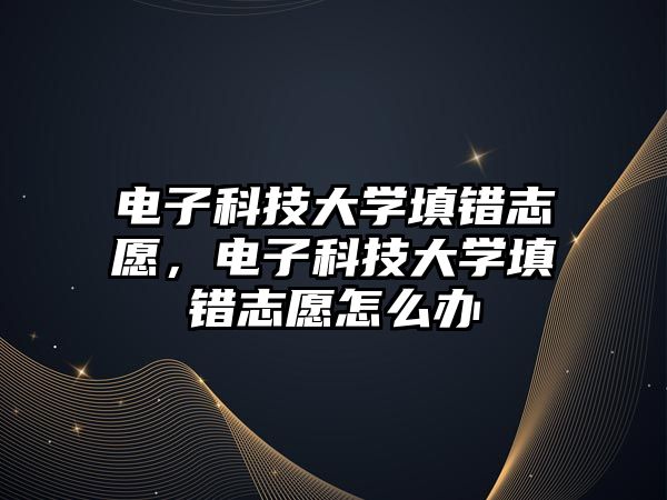 電子科技大學填錯志愿，電子科技大學填錯志愿怎么辦