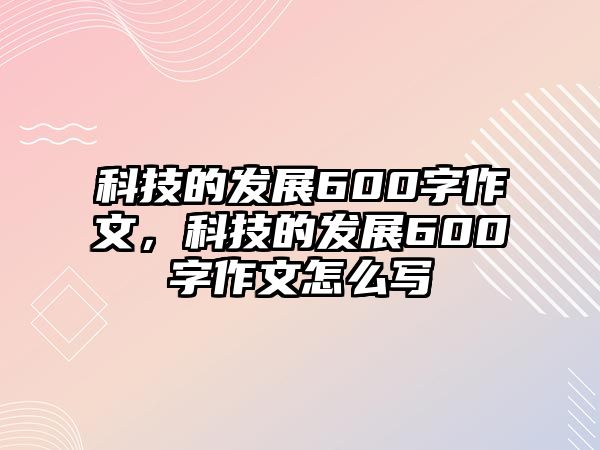 科技的發(fā)展600字作文，科技的發(fā)展600字作文怎么寫