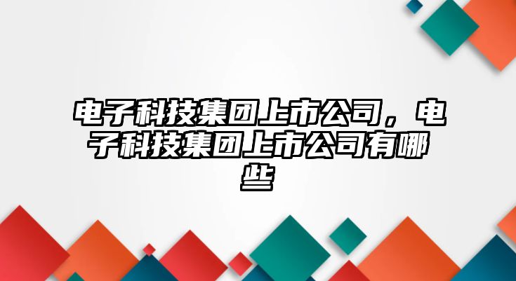 電子科技集團上市公司，電子科技集團上市公司有哪些