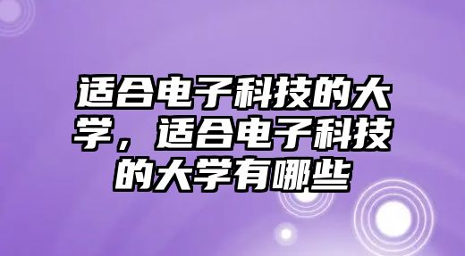 適合電子科技的大學(xué)，適合電子科技的大學(xué)有哪些