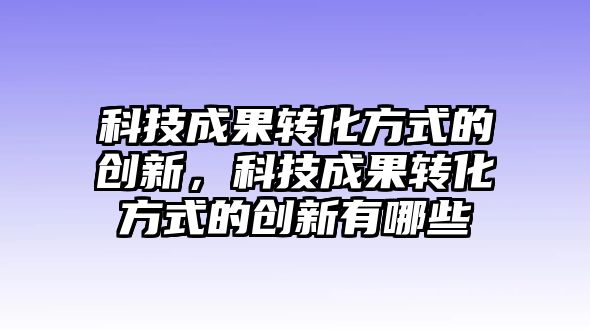 科技成果轉化方式的創(chuàng)新，科技成果轉化方式的創(chuàng)新有哪些