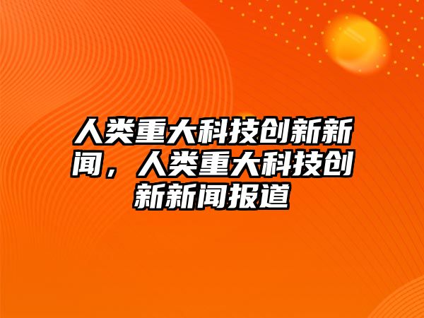 人類重大科技創(chuàng)新新聞，人類重大科技創(chuàng)新新聞報道