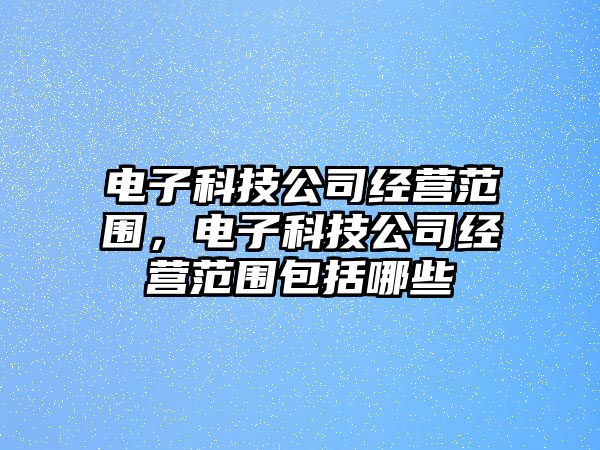 電子科技公司經(jīng)營范圍，電子科技公司經(jīng)營范圍包括哪些