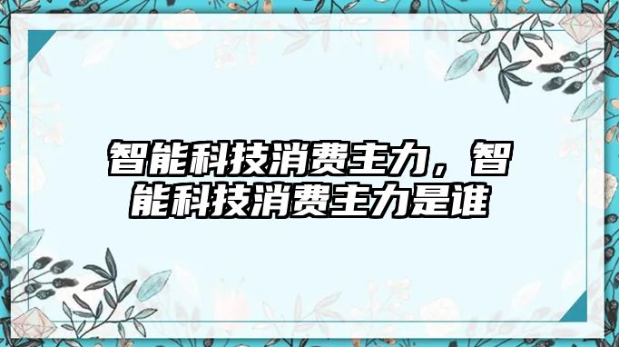 智能科技消費主力，智能科技消費主力是誰