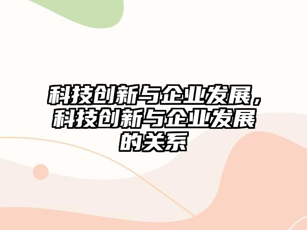 科技創(chuàng)新與企業(yè)發(fā)展，科技創(chuàng)新與企業(yè)發(fā)展的關(guān)系