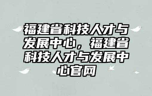 福建省科技人才與發(fā)展中心，福建省科技人才與發(fā)展中心官網(wǎng)