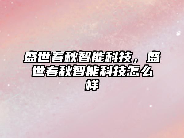 盛世春秋智能科技，盛世春秋智能科技怎么樣