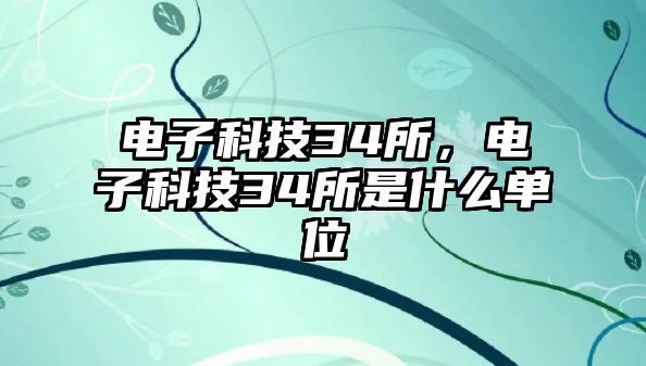 電子科技34所，電子科技34所是什么單位