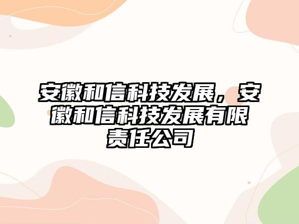 安徽和信科技發(fā)展，安徽和信科技發(fā)展有限責(zé)任公司