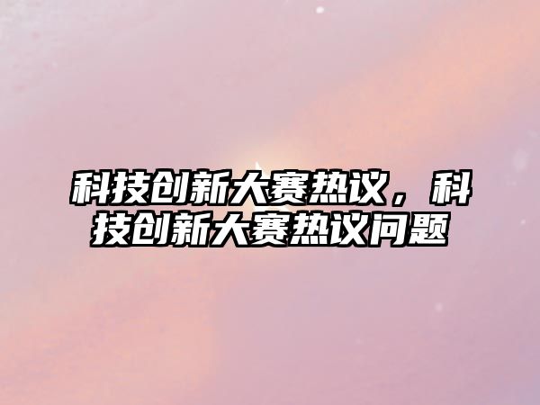 科技創(chuàng)新大賽熱議，科技創(chuàng)新大賽熱議問題