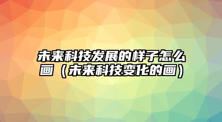 未來科技發(fā)展的樣子怎么畫（未來科技變化的畫）