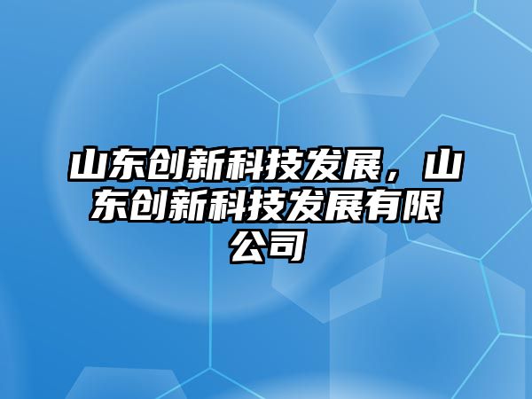 山東創(chuàng)新科技發(fā)展，山東創(chuàng)新科技發(fā)展有限公司