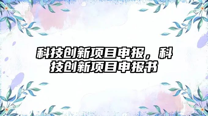 科技創(chuàng)新項目申報，科技創(chuàng)新項目申報書