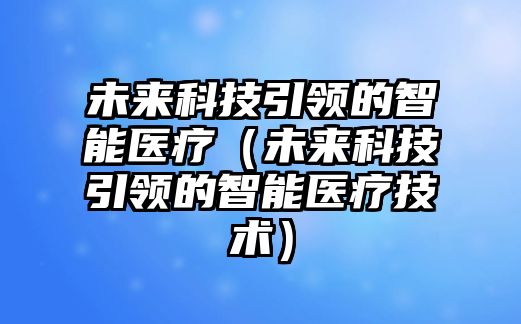 未來科技引領(lǐng)的智能醫(yī)療（未來科技引領(lǐng)的智能醫(yī)療技術(shù)）