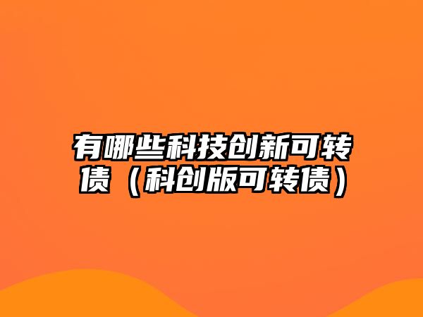 有哪些科技創(chuàng)新可轉(zhuǎn)債（科創(chuàng)版可轉(zhuǎn)債）