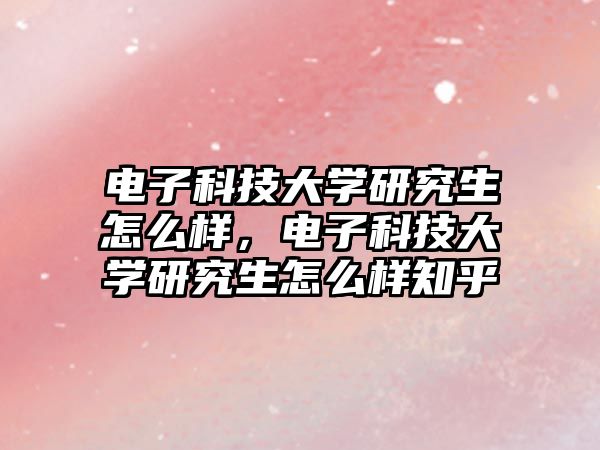 電子科技大學(xué)研究生怎么樣，電子科技大學(xué)研究生怎么樣知乎