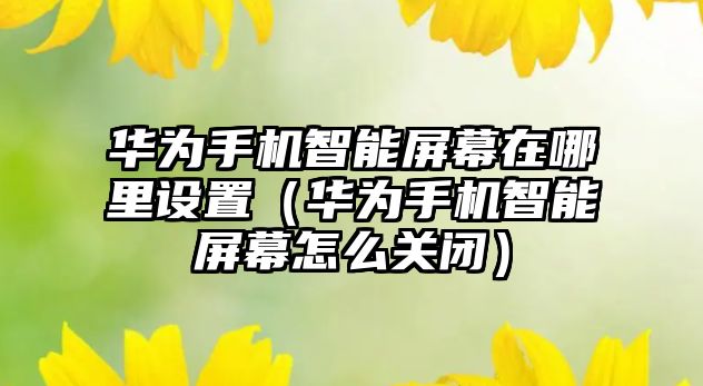 華為手機(jī)智能屏幕在哪里設(shè)置（華為手機(jī)智能屏幕怎么關(guān)閉）