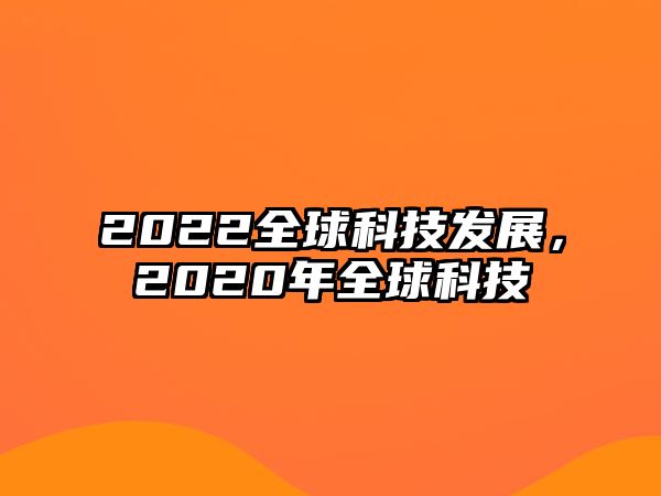 2022全球科技發(fā)展，2020年全球科技