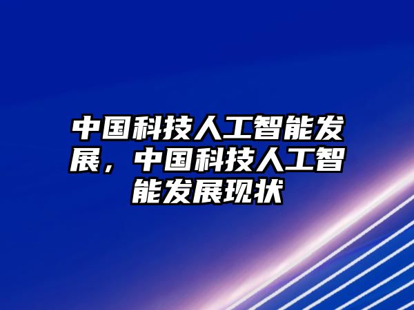 中國科技人工智能發(fā)展，中國科技人工智能發(fā)展現(xiàn)狀