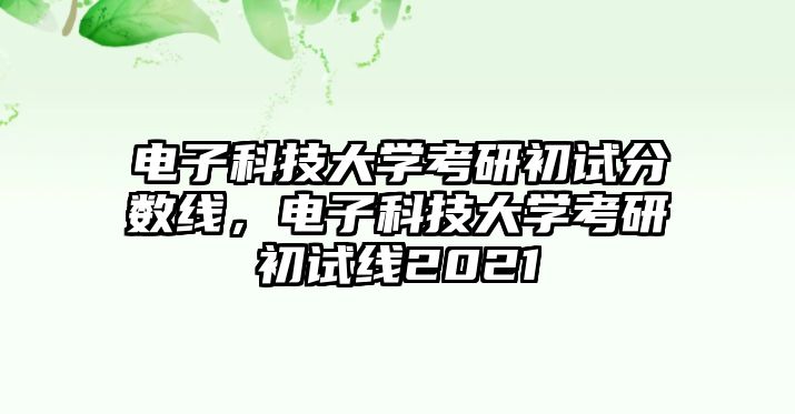 電子科技大學(xué)考研初試分?jǐn)?shù)線，電子科技大學(xué)考研初試線2021