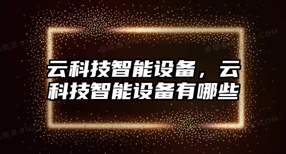 云科技智能設(shè)備，云科技智能設(shè)備有哪些