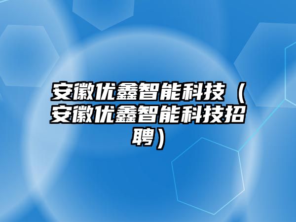 安徽優(yōu)鑫智能科技（安徽優(yōu)鑫智能科技招聘）