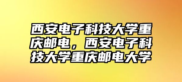 西安電子科技大學(xué)重慶郵電，西安電子科技大學(xué)重慶郵電大學(xué)