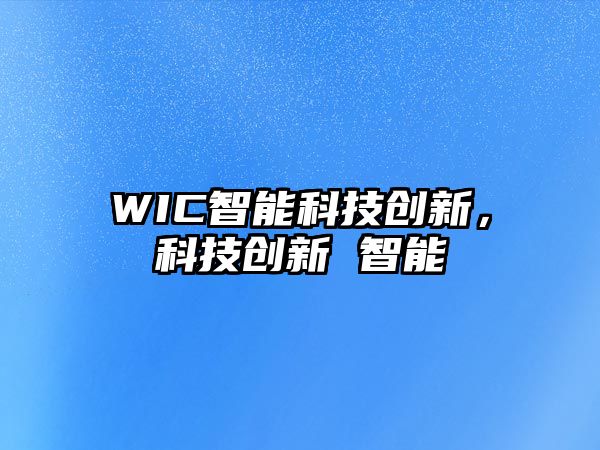 WIC智能科技創(chuàng)新，科技創(chuàng)新 智能