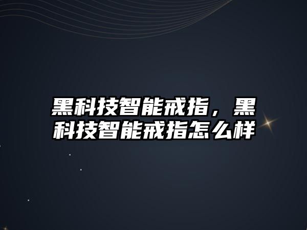 黑科技智能戒指，黑科技智能戒指怎么樣