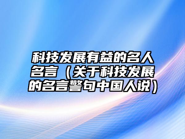 科技發(fā)展有益的名人名言（關(guān)于科技發(fā)展的名言警句中國(guó)人說(shuō)）