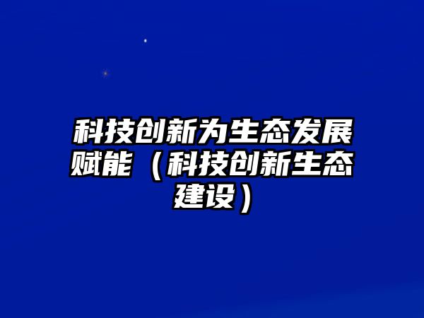 科技創(chuàng)新為生態(tài)發(fā)展賦能（科技創(chuàng)新生態(tài)建設(shè)）