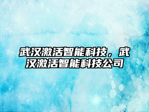 武漢激活智能科技，武漢激活智能科技公司