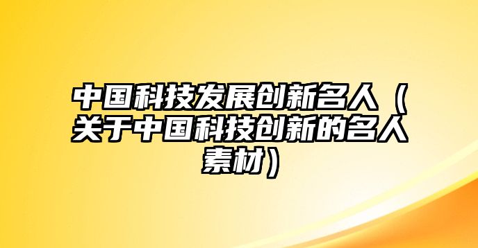 中國(guó)科技發(fā)展創(chuàng)新名人（關(guān)于中國(guó)科技創(chuàng)新的名人素材）