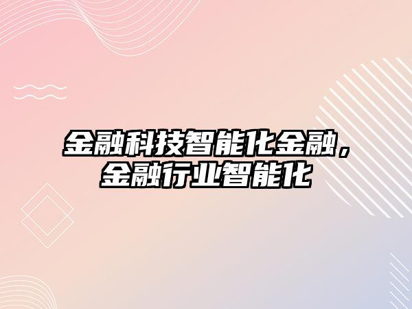 金融科技智能化金融，金融行業(yè)智能化