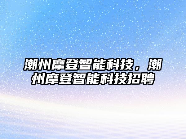 潮州摩登智能科技，潮州摩登智能科技招聘