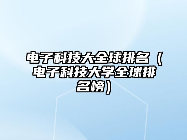 電子科技大全球排名（電子科技大學全球排名榜）