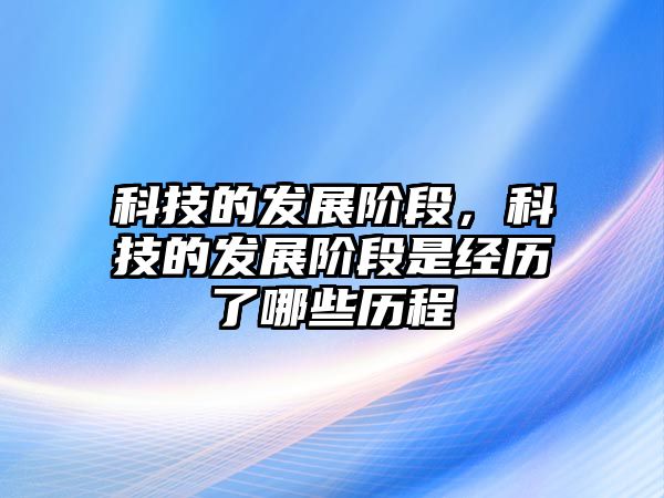 科技的發(fā)展階段，科技的發(fā)展階段是經(jīng)歷了哪些歷程