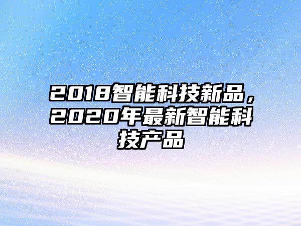 2018智能科技新品，2020年最新智能科技產(chǎn)品